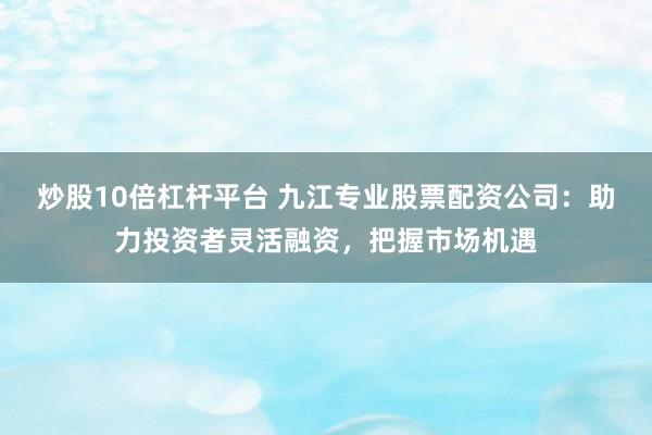 炒股10倍杠杆平台 九江专业股票配资公司:助力投资者灵活融资,把握市场机遇