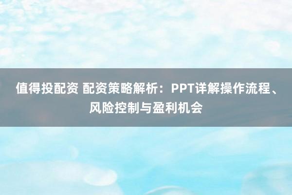 值得投配资 配资策略解析：PPT详解操作流程、风险控制与盈利机会