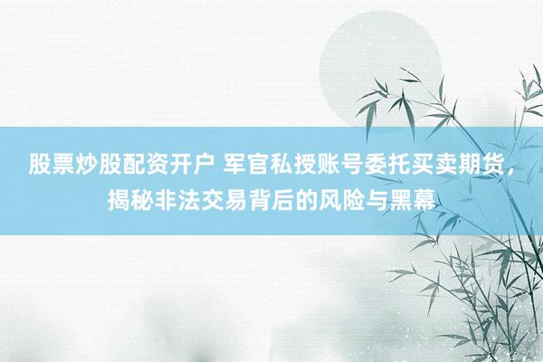 股票炒股配资开户 军官私授账号委托买卖期货，揭秘非法交易背后的风险与黑幕