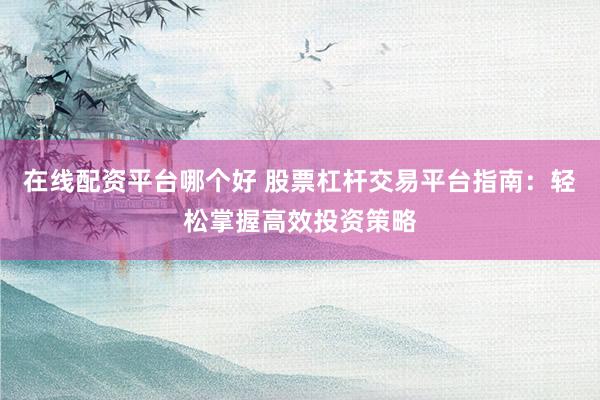 在线配资平台哪个好 股票杠杆交易平台指南：轻松掌握高效投资策略