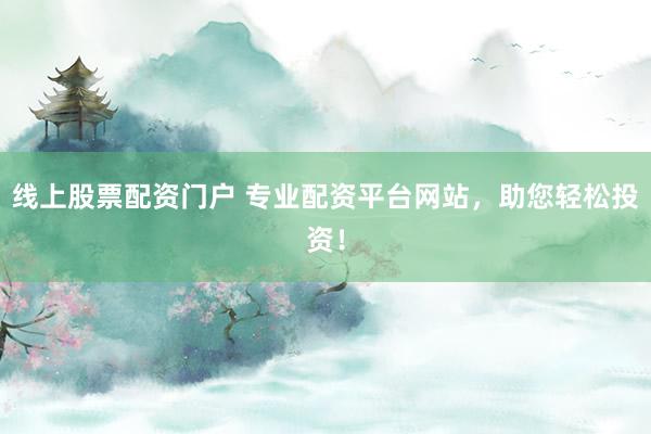 线上股票配资门户 专业配资平台网站，助您轻松投资！