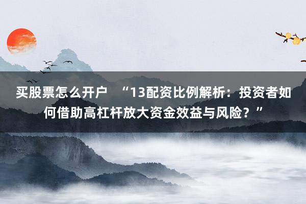 买股票怎么开户   “13配资比例解析：投资者如何借助高杠杆放大资金效益与风险？”