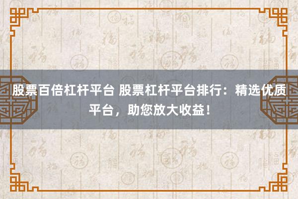 股票百倍杠杆平台 股票杠杆平台排行：精选优质平台，助您放大收益！