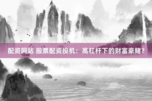 配资网站 股票配资投机：高杠杆下的财富豪赌？