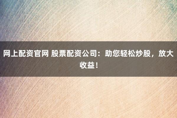 网上配资官网 股票配资公司：助您轻松炒股，放大收益！