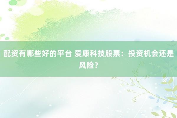 配资有哪些好的平台 爱康科技股票：投资机会还是风险？