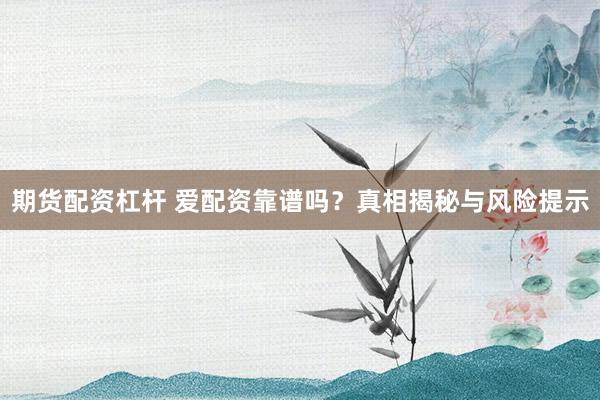 期货配资杠杆 爱配资靠谱吗？真相揭秘与风险提示