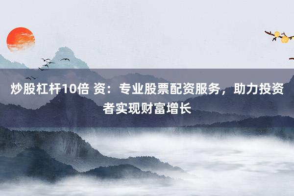 炒股杠杆10倍 资：专业股票配资服务，助力投资者实现财富增长