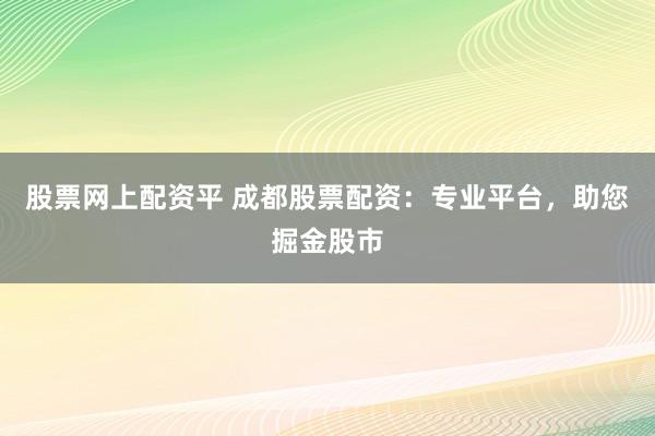 股票网上配资平 成都股票配资：专业平台，助您掘金股市