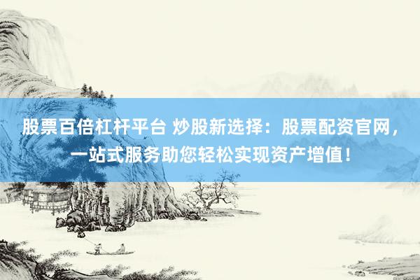 股票百倍杠杆平台 炒股新选择：股票配资官网，一站式服务助您轻松实现资产增值！