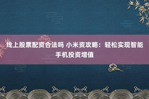 线上股票配资合法吗 小米资攻略：轻松实现智能手机投资增值