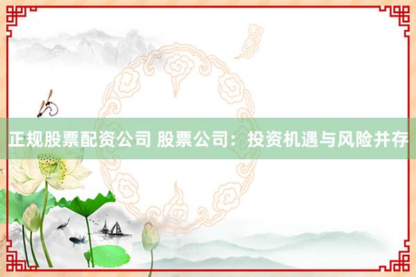 正规股票配资公司 股票公司：投资机遇与风险并存