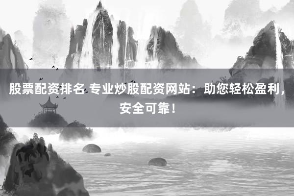股票配资排名 专业炒股配资网站：助您轻松盈利，安全可靠！