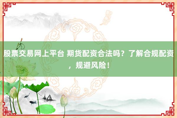 股票交易网上平台 期货配资合法吗？了解合规配资，规避风险！