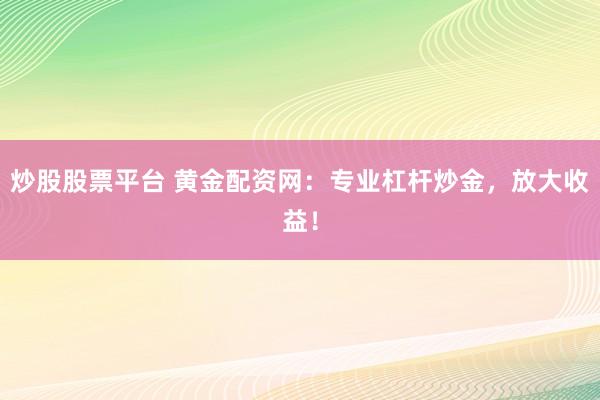 炒股股票平台 黄金配资网：专业杠杆炒金，放大收益！