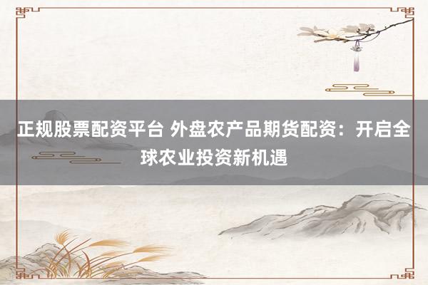 正规股票配资平台 外盘农产品期货配资：开启全球农业投资新机遇
