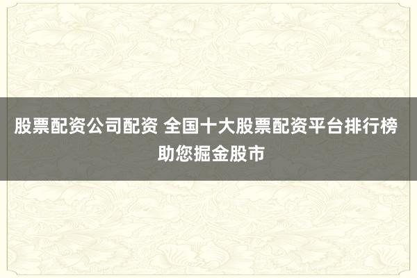 股票配资公司配资 全国十大股票配资平台排行榜  助您掘金股市