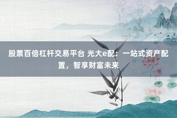 股票百倍杠杆交易平台 光大e配：一站式资产配置，智享财富未来