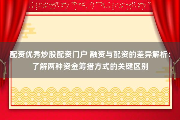 配资优秀炒股配资门户 融资与配资的差异解析：了解两种资金筹措方式的关键区别