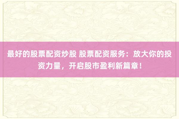 最好的股票配资炒股 股票配资服务：放大你的投资力量，开启股市盈利新篇章！