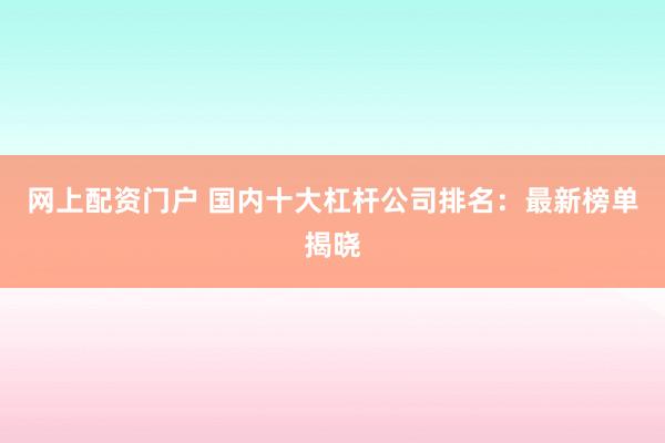 网上配资门户 国内十大杠杆公司排名：最新榜单揭晓