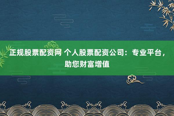 正规股票配资网 个人股票配资公司：专业平台，助您财富增值