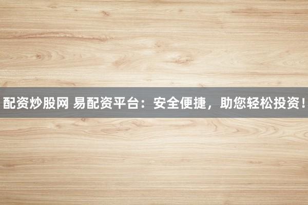 配资炒股网 易配资平台：安全便捷，助您轻松投资！