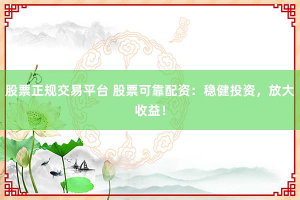 股票正规交易平台 股票可靠配资：稳健投资，放大收益！