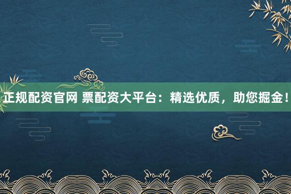 正规配资官网 票配资大平台：精选优质，助您掘金！
