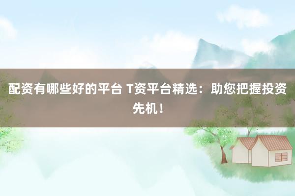 配资有哪些好的平台 T资平台精选：助您把握投资先机！