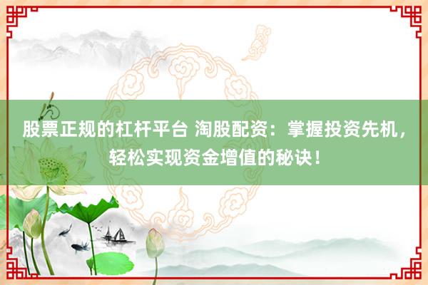 股票正规的杠杆平台 淘股配资：掌握投资先机，轻松实现资金增值的秘诀！