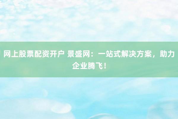 网上股票配资开户 景盛网：一站式解决方案，助力企业腾飞！