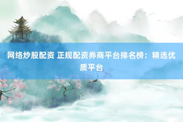 网络炒股配资 正规配资券商平台排名榜：精选优质平台