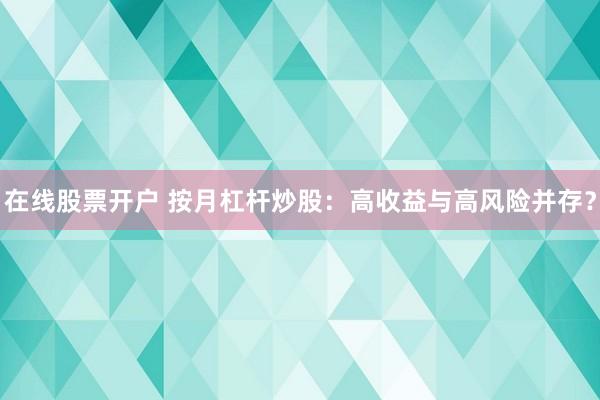 在线股票开户 按月杠杆炒股：高收益与高风险并存？