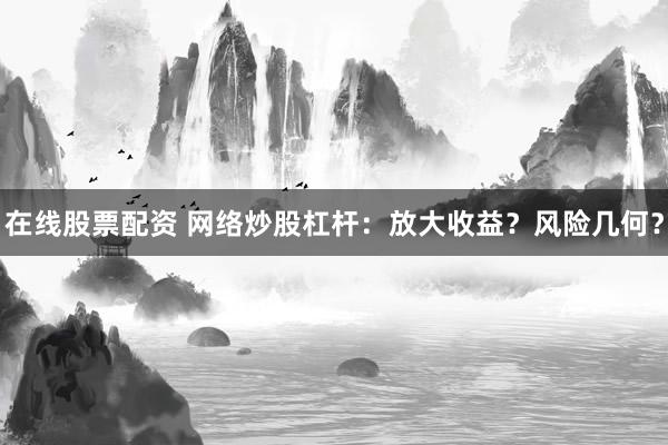 在线股票配资 网络炒股杠杆：放大收益？风险几何？
