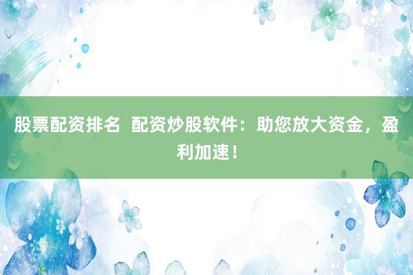 股票配资排名  配资炒股软件：助您放大资金，盈利加速！
