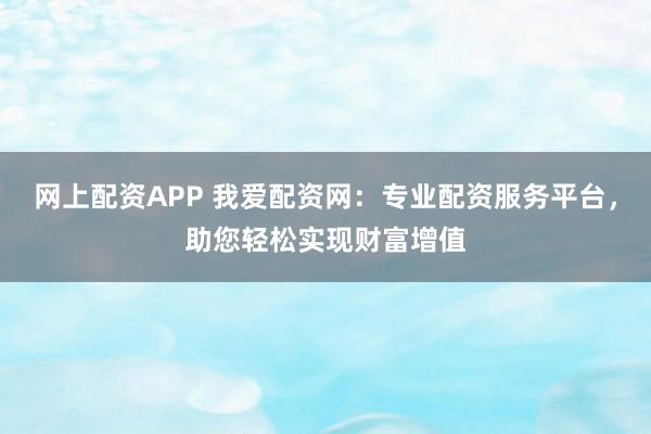 网上配资APP 我爱配资网：专业配资服务平台，助您轻松实现财富增值
