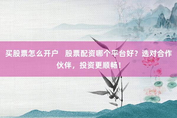买股票怎么开户   股票配资哪个平台好？选对合作伙伴，投资更顺畅！