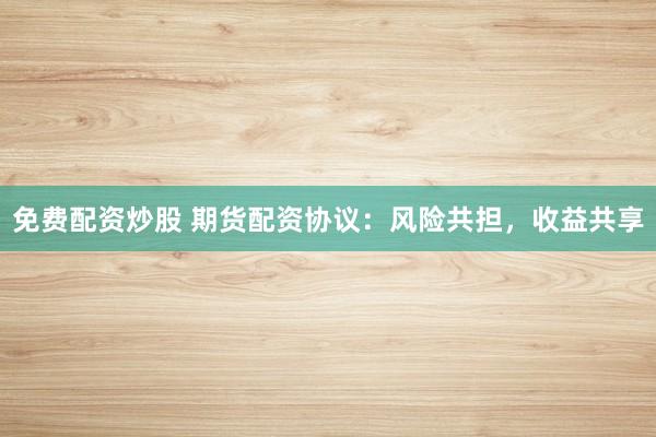 免费配资炒股 期货配资协议：风险共担，收益共享