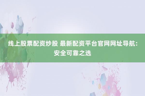 线上股票配资炒股 最新配资平台官网网址导航：安全可靠之选