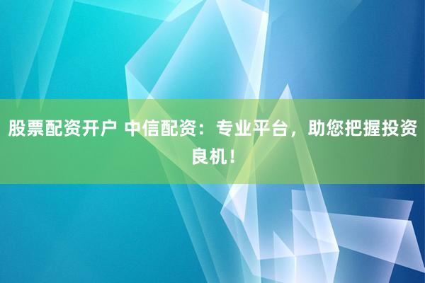 股票配资开户 中信配资：专业平台，助您把握投资良机！