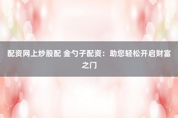 配资网上炒股配 金勺子配资：助您轻松开启财富之门