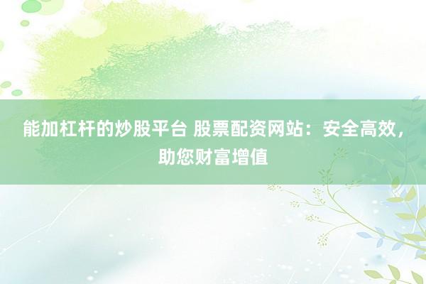 能加杠杆的炒股平台 股票配资网站：安全高效，助您财富增值