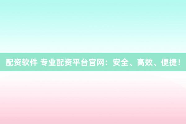 配资软件 专业配资平台官网：安全、高效、便捷！