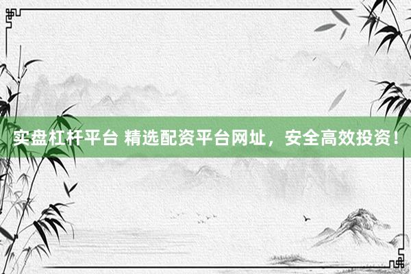 实盘杠杆平台 精选配资平台网址，安全高效投资！