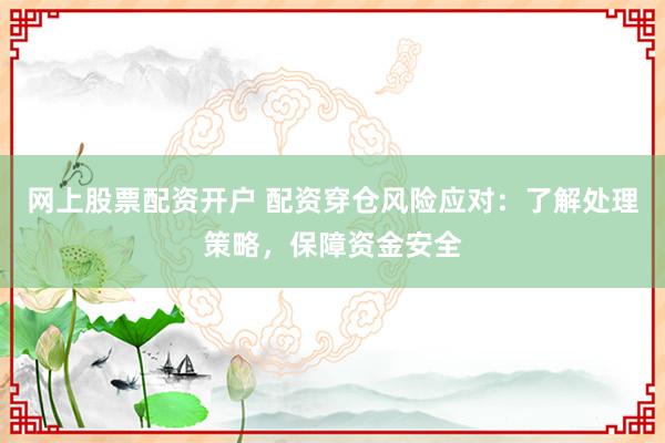 网上股票配资开户 配资穿仓风险应对：了解处理策略，保障资金安全
