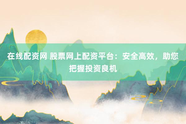 在线配资网 股票网上配资平台：安全高效，助您把握投资良机