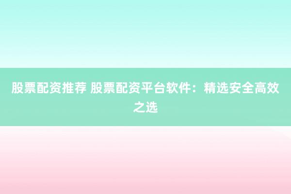 股票配资推荐 股票配资平台软件：精选安全高效之选