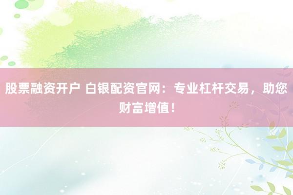 股票融资开户 白银配资官网：专业杠杆交易，助您财富增值！