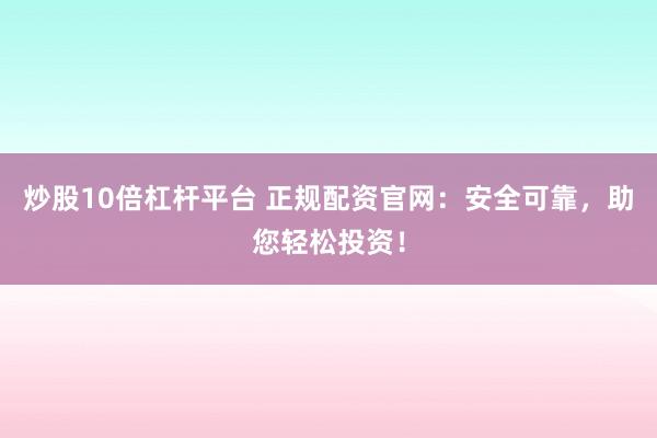 炒股10倍杠杆平台 正规配资官网：安全可靠，助您轻松投资！